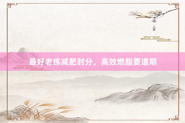 最好老练减肥时分，高效燃脂要道期